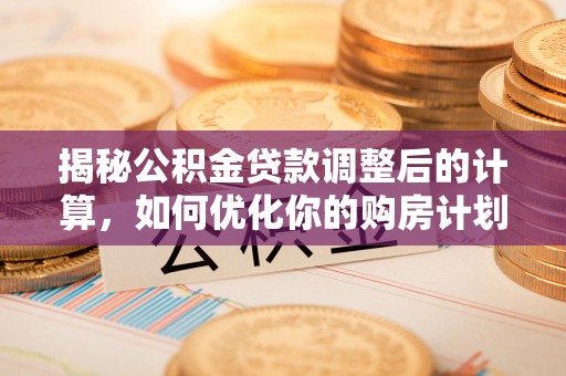 怀远揭秘公积金贷款调整后的计算，如何优化你的购房计划