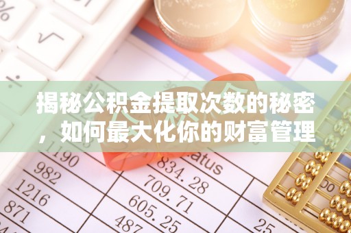 怀远揭秘公积金提取次数的秘密，如何最大化你的财富管理
