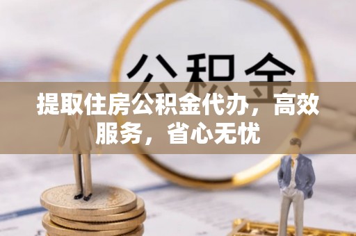 怀远提取住房公积金代办，高效服务，省心无忧