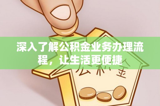 怀远深入了解公积金业务办理流程，让生活更便捷