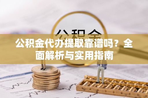 怀远公积金代办提取靠谱吗？全面解析与实用指南