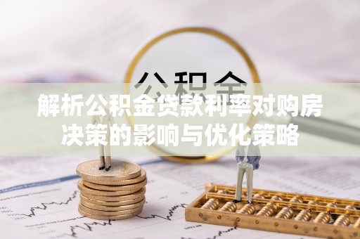 怀远解析公积金贷款利率对购房决策的影响与优化策略