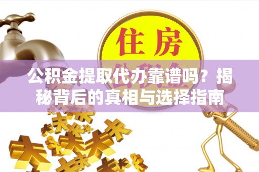 怀远公积金提取代办靠谱吗？揭秘背后的真相与选择指南