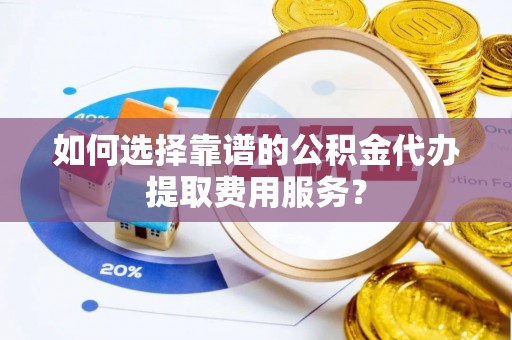 怀远如何选择靠谱的公积金代办提取费用服务？