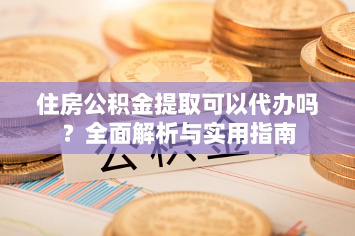 怀远住房公积金提取可以代办吗？全面解析与实用指南