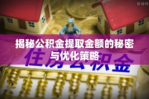怀远揭秘公积金提取金额的秘密与优化策略