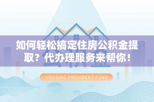 怀远如何轻松搞定住房公积金提取？代办理服务来帮你！