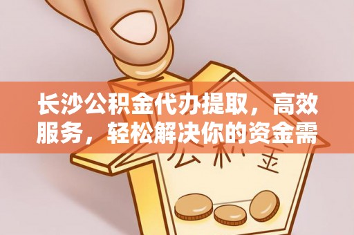怀远长沙公积金代办提取，高效服务，轻松解决你的资金需求
