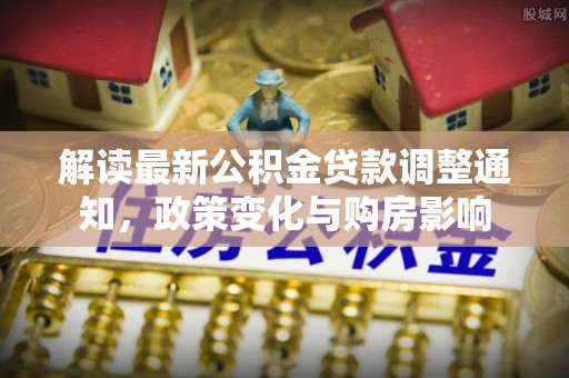 怀远解读最新公积金贷款调整通知，政策变化与购房影响