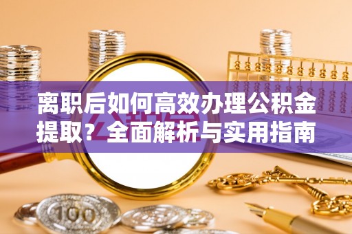 怀远离职后如何高效办理公积金提取？全面解析与实用指南