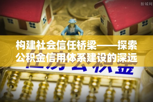 怀远构建社会信任桥梁——探索公积金信用体系建设的深远意义