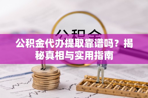 怀远公积金代办提取靠谱吗？揭秘真相与实用指南