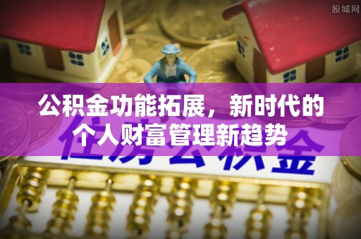 怀远公积金功能拓展，新时代的个人财富管理新趋势