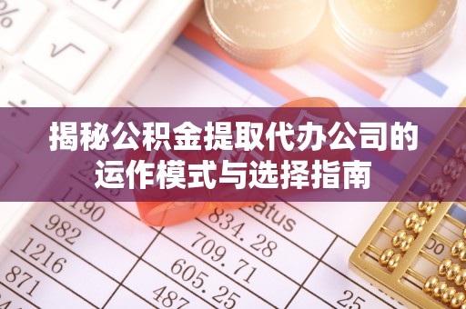怀远揭秘公积金提取代办公司的运作模式与选择指南