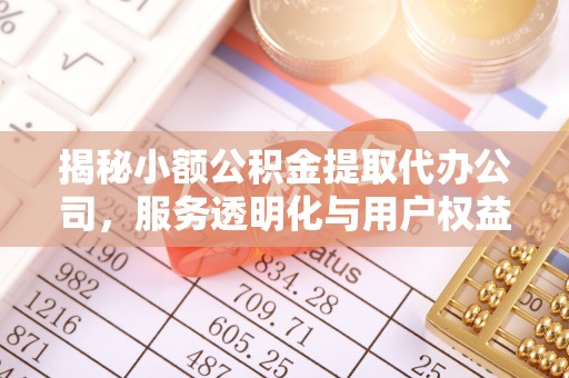 怀远揭秘小额公积金提取代办公司，服务透明化与用户权益保障
