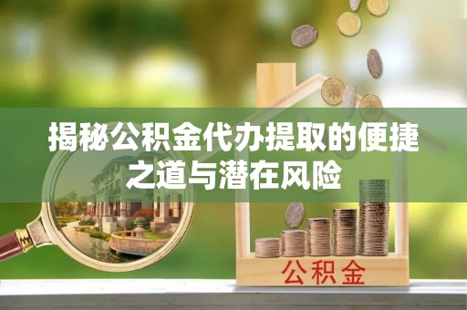 怀远揭秘公积金代办提取的便捷之道与潜在风险