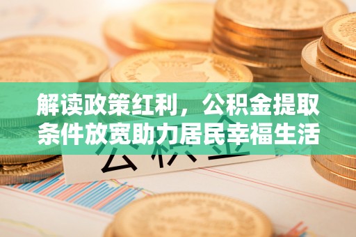 怀远解读政策红利，公积金提取条件放宽助力居民幸福生活