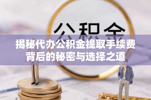 怀远揭秘代办公积金提取手续费背后的秘密与选择之道