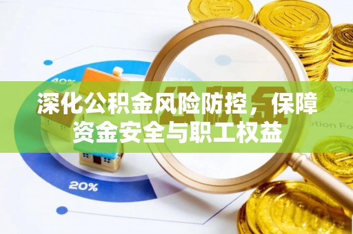 怀远深化公积金风险防控，保障资金安全与职工权益