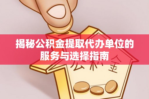怀远揭秘公积金提取代办单位的服务与选择指南