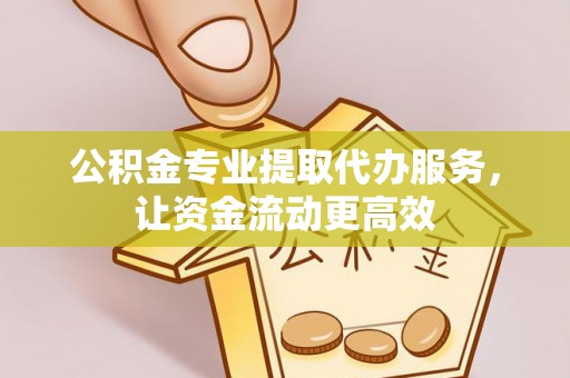 怀远公积金专业提取代办服务，让资金流动更高效