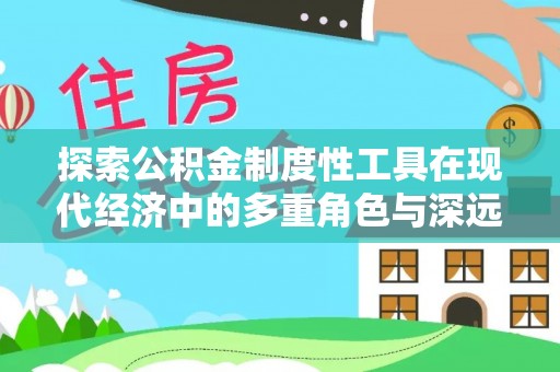 怀远探索公积金制度性工具在现代经济中的多重角色与深远影响