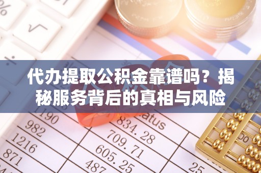 怀远代办提取公积金靠谱吗？揭秘服务背后的真相与风险
