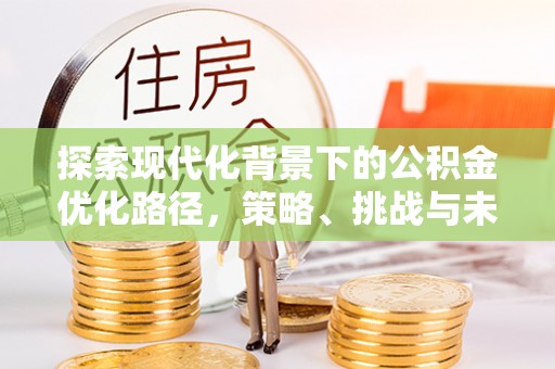怀远探索现代化背景下的公积金优化路径，策略、挑战与未来展望
