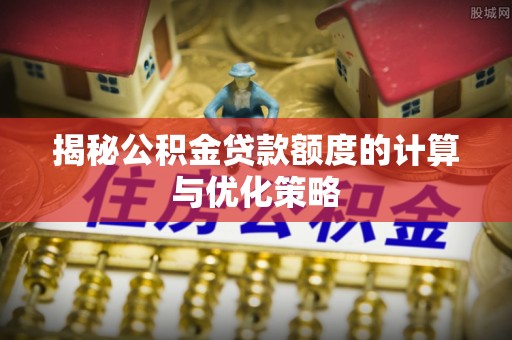怀远揭秘公积金贷款额度的计算与优化策略