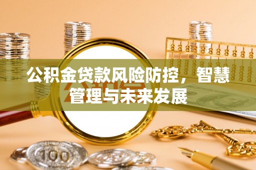 怀远公积金贷款风险防控，智慧管理与未来发展