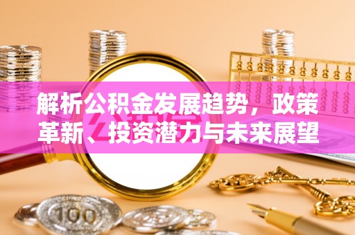 怀远解析公积金发展趋势，政策革新、投资潜力与未来展望