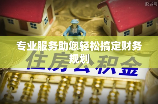怀远专业服务助您轻松搞定财务规划