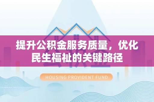 怀远提升公积金服务质量，优化民生福祉的关键路径