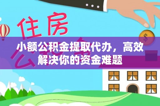 怀远小额公积金提取代办，高效解决你的资金难题