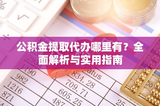 怀远公积金提取代办哪里有？全面解析与实用指南