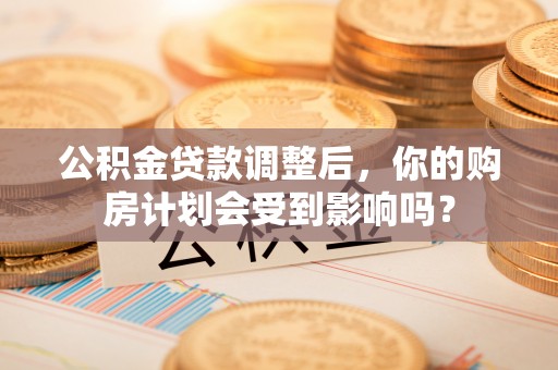 怀远公积金贷款调整后，你的购房计划会受到影响吗？