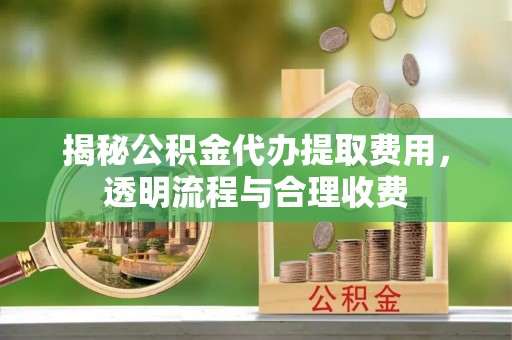 怀远揭秘公积金代办提取费用，透明流程与合理收费
