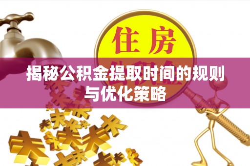 怀远揭秘公积金提取时间的规则与优化策略