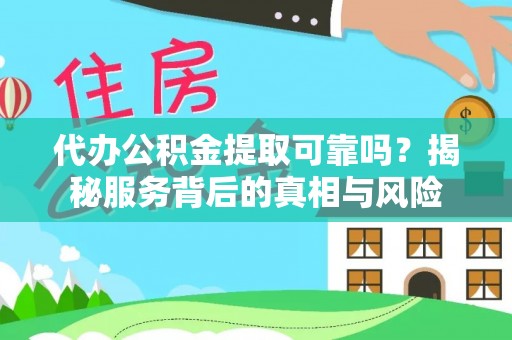 怀远代办公积金提取可靠吗？揭秘服务背后的真相与风险