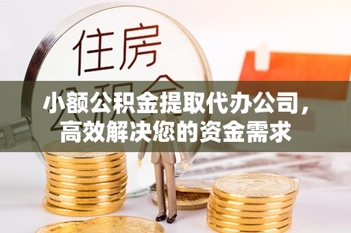 怀远小额公积金提取代办公司，高效解决您的资金需求