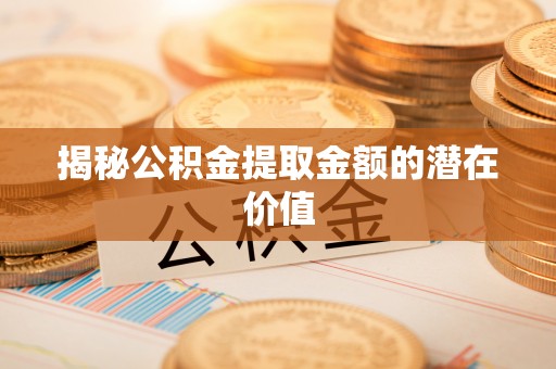 怀远揭秘公积金提取金额的潜在价值