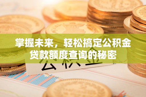 怀远掌握未来，轻松搞定公积金贷款额度查询的秘密