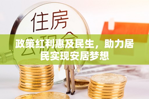 怀远政策红利惠及民生，助力居民实现安居梦想