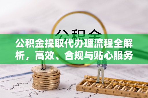 怀远公积金提取代办理流程全解析，高效、合规与贴心服务