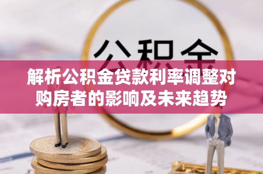 怀远解析公积金贷款利率调整对购房者的影响及未来趋势