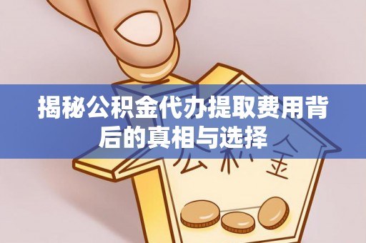 怀远揭秘公积金代办提取费用背后的真相与选择