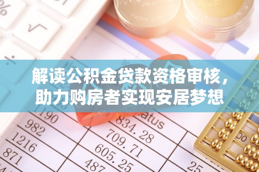怀远解读公积金贷款资格审核，助力购房者实现安居梦想