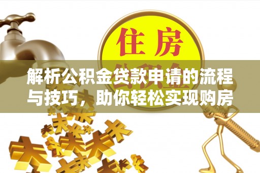 怀远解析公积金贷款申请的流程与技巧，助你轻松实现购房梦想