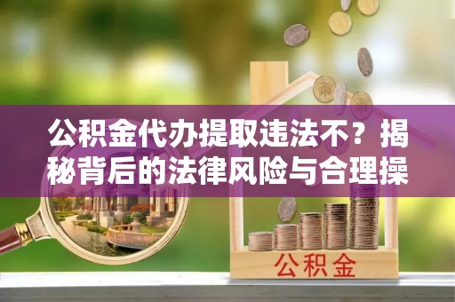 怀远公积金代办提取违法不？揭秘背后的法律风险与合理操作
