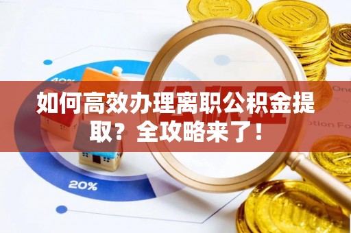 怀远如何高效办理离职公积金提取？全攻略来了！